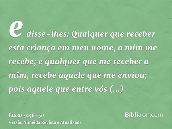 e disse-lhes: Qualquer que receber esta criança em meu nome, a mim me recebe; e qualquer que me receber a mim, recebe aquele que me enviou; pois aquele que entr