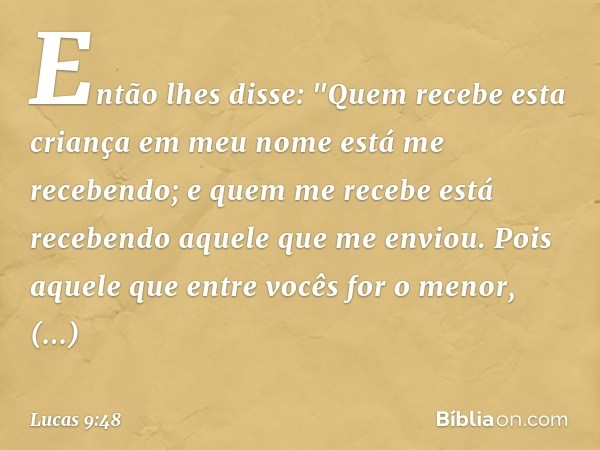 Então lhes disse: "Quem recebe esta criança em meu nome está me recebendo; e quem me recebe está recebendo aquele que me enviou. Pois aquele que entre vocês for