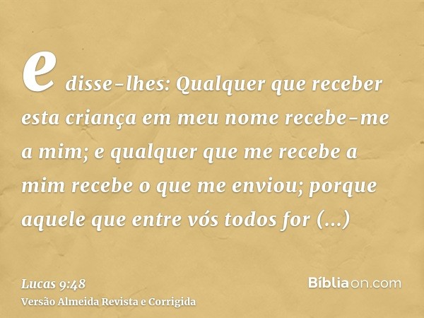 e disse-lhes: Qualquer que receber esta criança em meu nome recebe-me a mim; e qualquer que me recebe a mim recebe o que me enviou; porque aquele que entre vós 