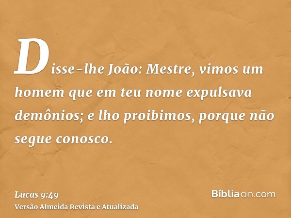 Disse-lhe João: Mestre, vimos um homem que em teu nome expulsava demônios; e lho proibimos, porque não segue conosco.