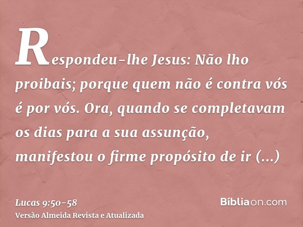 Respondeu-lhe Jesus: Não lho proibais; porque quem não é contra vós é por vós.Ora, quando se completavam os dias para a sua assunção, manifestou o firme propósi