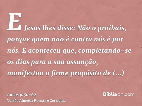 E Jesus lhes disse: Não o proibais, porque quem não é contra nós é por nós.E aconteceu que, completando-se os dias para a sua assunção, manifestou o firme propó