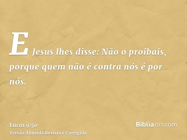 E Jesus lhes disse: Não o proibais, porque quem não é contra nós é por nós.