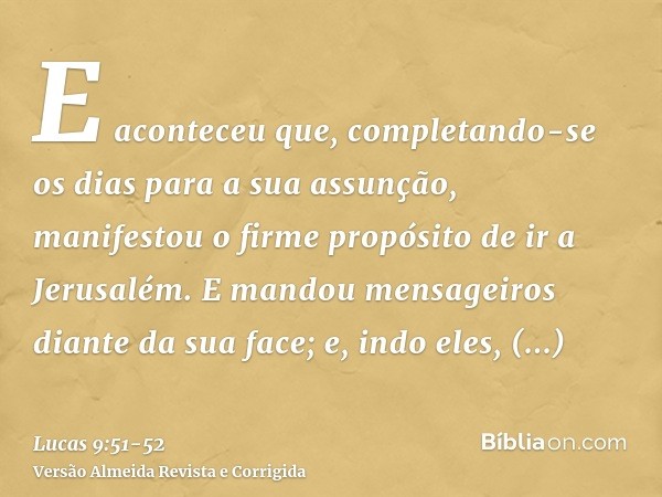 E aconteceu que, completando-se os dias para a sua assunção, manifestou o firme propósito de ir a Jerusalém.E mandou mensageiros diante da sua face; e, indo ele