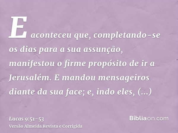 E aconteceu que, completando-se os dias para a sua assunção, manifestou o firme propósito de ir a Jerusalém.E mandou mensageiros diante da sua face; e, indo ele