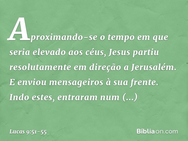 Aproximando-se o tempo em que seria elevado aos céus, Jesus partiu resolutamente em direção a Jerusalém. E enviou mensageiros à sua frente. Indo estes, entraram