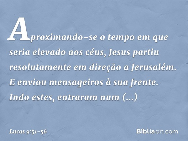 Aproximando-se o tempo em que seria elevado aos céus, Jesus partiu resolutamente em direção a Jerusalém. E enviou mensageiros à sua frente. Indo estes, entraram