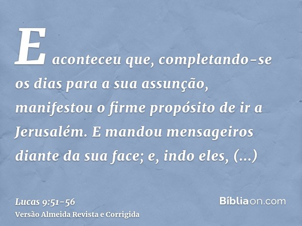 E aconteceu que, completando-se os dias para a sua assunção, manifestou o firme propósito de ir a Jerusalém.E mandou mensageiros diante da sua face; e, indo ele