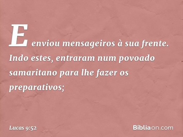 E enviou mensageiros à sua frente. Indo estes, entraram num povoado samaritano para lhe fazer os preparativos; -- Lucas 9:52