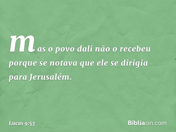 mas o povo dali não o recebeu porque se notava que ele se dirigia para Jerusalém. -- Lucas 9:53