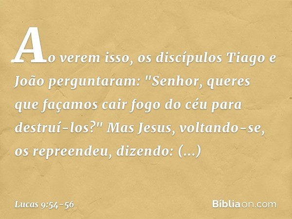Ao verem isso, os discípulos Tiago e João perguntaram: "Senhor, queres que façamos cair fogo do céu para destruí-los?" Mas Jesus, voltando-se, os repreendeu, di