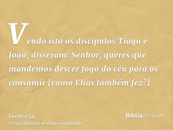 Vendo isto os discípulos Tiago e João, disseram: Senhor, queres que mandemos descer fogo do céu para os consumir [como Elias também fez?]