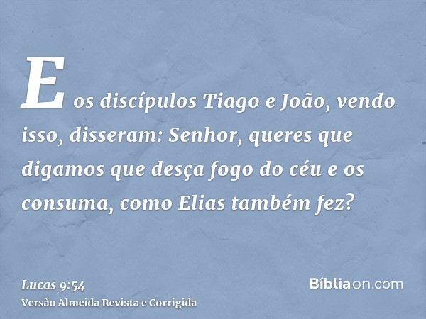 E os discípulos Tiago e João, vendo isso, disseram: Senhor, queres que digamos que desça fogo do céu e os consuma, como Elias também fez?