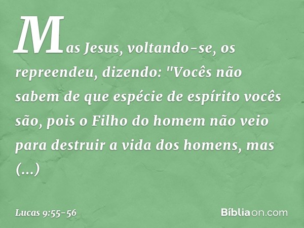 Mas Jesus, voltando-se, os repreendeu, dizendo: "Vocês não sabem de que espécie de espírito vocês são, pois o Filho do homem não veio para destruir a vida dos h