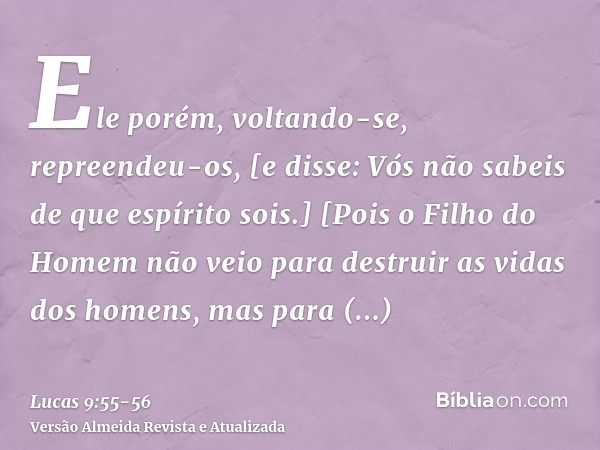 Ele porém, voltando-se, repreendeu-os, [e disse: Vós não sabeis de que espírito sois.][Pois o Filho do Homem não veio para destruir as vidas dos homens, mas par