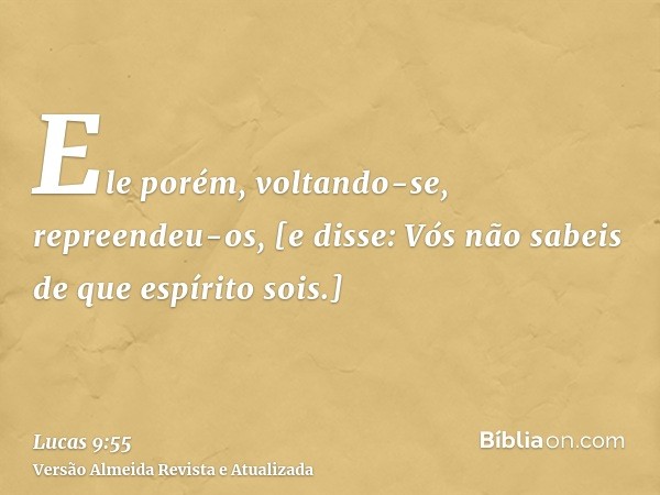 Ele porém, voltando-se, repreendeu-os, [e disse: Vós não sabeis de que espírito sois.]