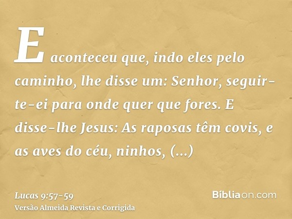 E aconteceu que, indo eles pelo caminho, lhe disse um: Senhor, seguir-te-ei para onde quer que fores.E disse-lhe Jesus: As raposas têm covis, e as aves do céu, 