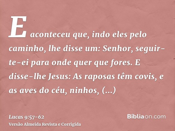 E aconteceu que, indo eles pelo caminho, lhe disse um: Senhor, seguir-te-ei para onde quer que fores.E disse-lhe Jesus: As raposas têm covis, e as aves do céu, 