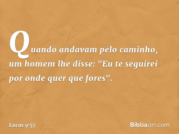 Quando andavam pelo caminho, um homem lhe disse: "Eu te seguirei por onde quer que fores". -- Lucas 9:57