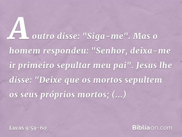 A outro disse: "Siga-me".
Mas o homem respondeu: "Senhor, deixa-me ir primeiro sepultar meu pai". Jesus lhe disse: "Deixe que os mortos sepultem os seus próprio