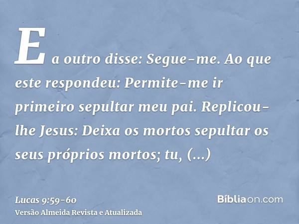 E a outro disse: Segue-me. Ao que este respondeu: Permite-me ir primeiro sepultar meu pai.Replicou-lhe Jesus: Deixa os mortos sepultar os seus próprios mortos; 