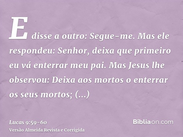 E disse a outro: Segue-me. Mas ele respondeu: Senhor, deixa que primeiro eu vá enterrar meu pai.Mas Jesus lhe observou: Deixa aos mortos o enterrar os seus mort