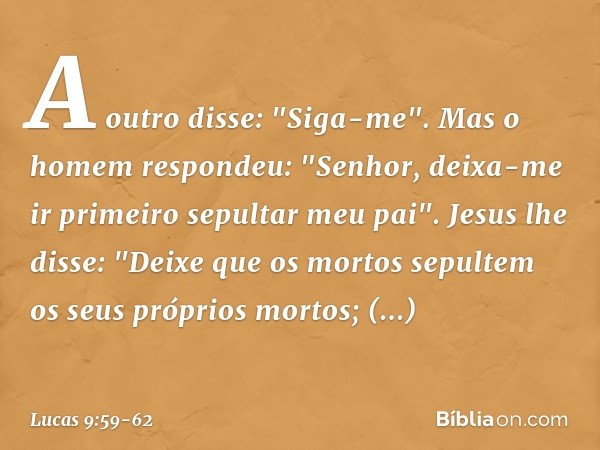 A outro disse: "Siga-me".
Mas o homem respondeu: "Senhor, deixa-me ir primeiro sepultar meu pai". Jesus lhe disse: "Deixe que os mortos sepultem os seus próprio