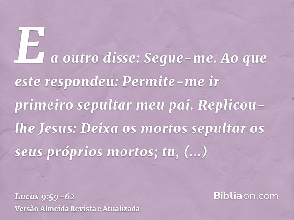 E a outro disse: Segue-me. Ao que este respondeu: Permite-me ir primeiro sepultar meu pai.Replicou-lhe Jesus: Deixa os mortos sepultar os seus próprios mortos; 