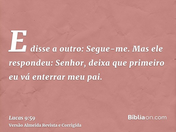 E disse a outro: Segue-me. Mas ele respondeu: Senhor, deixa que primeiro eu vá enterrar meu pai.