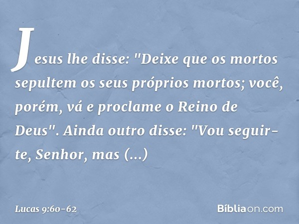 Jesus lhe disse: "Deixe que os mortos sepultem os seus próprios mortos; você, porém, vá e proclame o Reino de Deus". Ainda outro disse: "Vou seguir-te, Senhor, 