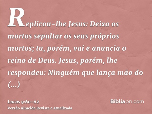 Replicou-lhe Jesus: Deixa os mortos sepultar os seus próprios mortos; tu, porém, vai e anuncia o reino de Deus.Jesus, porém, lhe respondeu: Ninguém que lança mã