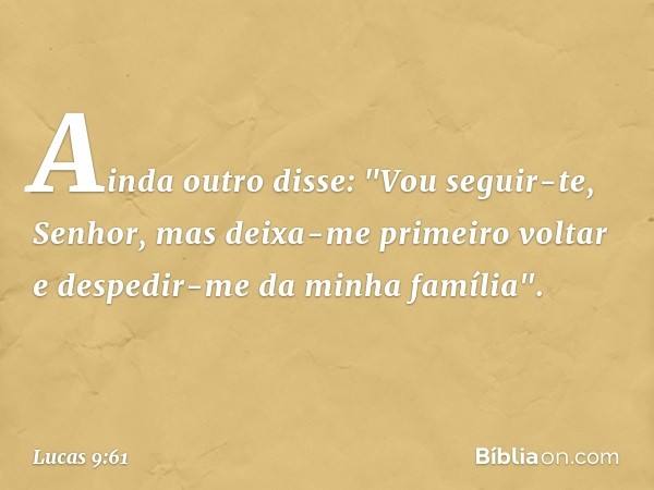 Ainda outro disse: "Vou seguir-te, Senhor, mas deixa-me primeiro voltar e despedir-me da minha família". -- Lucas 9:61