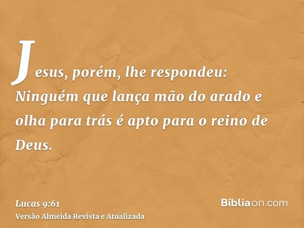 Jesus, porém, lhe respondeu: Ninguém que lança mão do arado e olha para trás é apto para o reino de Deus.