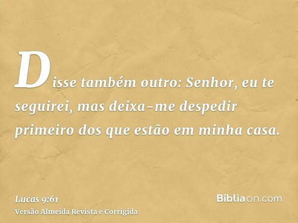 Disse também outro: Senhor, eu te seguirei, mas deixa-me despedir primeiro dos que estão em minha casa.