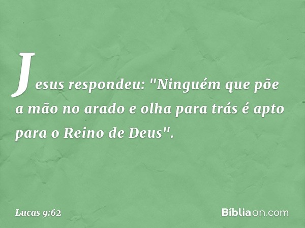 Jesus respondeu: "Ninguém que põe a mão no arado e olha para trás é apto para o Reino de Deus". -- Lucas 9:62