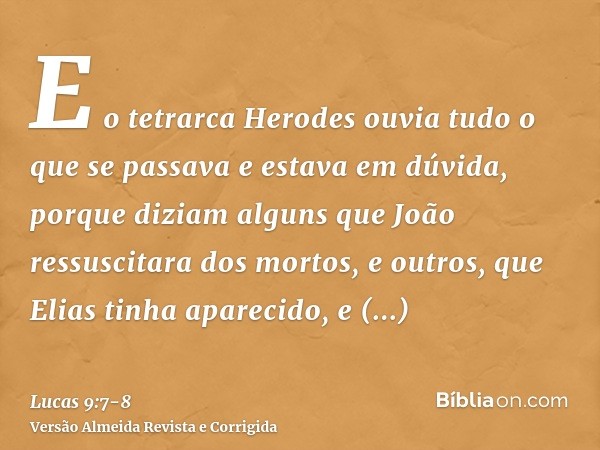 E o tetrarca Herodes ouvia tudo o que se passava e estava em dúvida, porque diziam alguns que João ressuscitara dos mortos,e outros, que Elias tinha aparecido,