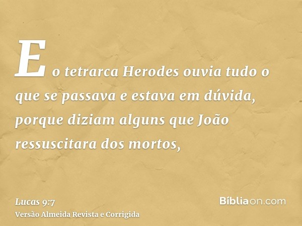 E o tetrarca Herodes ouvia tudo o que se passava e estava em dúvida, porque diziam alguns que João ressuscitara dos mortos,