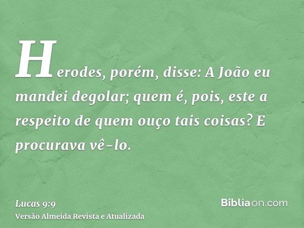 Herodes, porém, disse: A João eu mandei degolar; quem é, pois, este a respeito de quem ouço tais coisas? E procurava vê-lo.