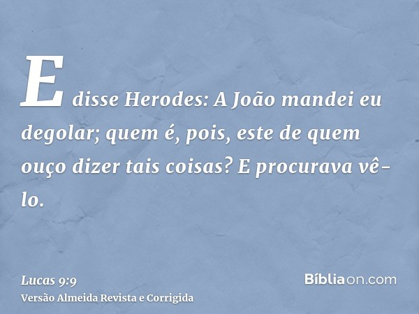 E disse Herodes: A João mandei eu degolar; quem é, pois, este de quem ouço dizer tais coisas? E procurava vê-lo.
