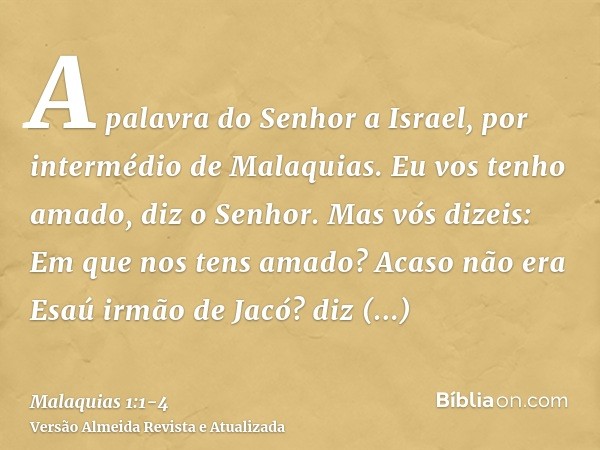 A palavra do Senhor a Israel, por intermédio de Malaquias.Eu vos tenho amado, diz o Senhor. Mas vós dizeis: Em que nos tens amado? Acaso não era Esaú irmão de J