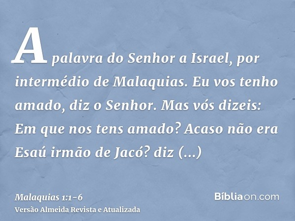 A palavra do Senhor a Israel, por intermédio de Malaquias.Eu vos tenho amado, diz o Senhor. Mas vós dizeis: Em que nos tens amado? Acaso não era Esaú irmão de J