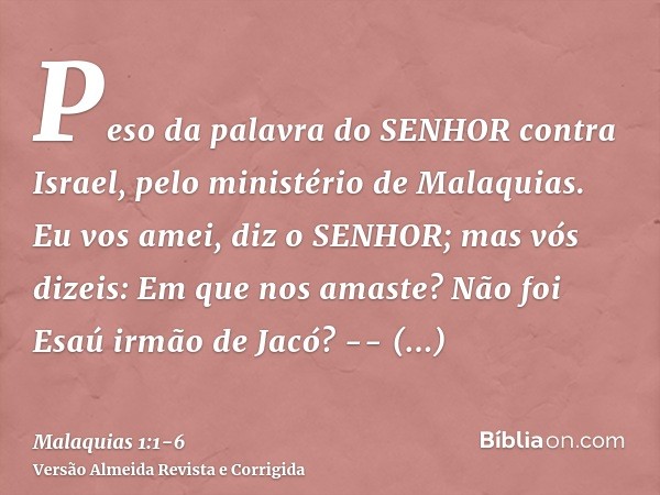 Peso da palavra do SENHOR contra Israel, pelo ministério de Malaquias.Eu vos amei, diz o SENHOR; mas vós dizeis: Em que nos amaste? Não foi Esaú irmão de Jacó? 