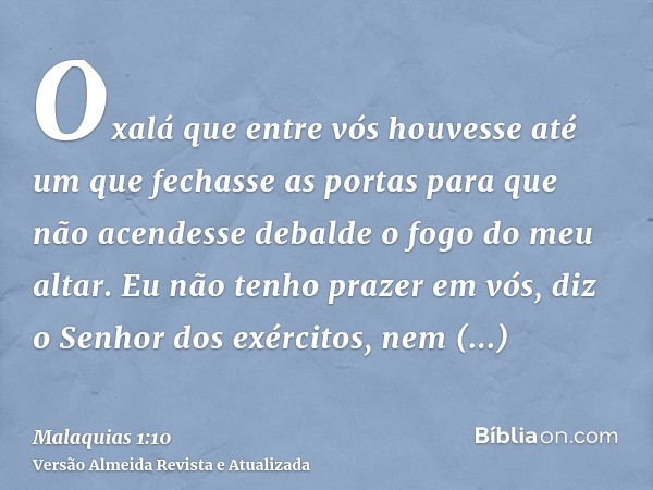 Oxalá que entre vós houvesse até um que fechasse as portas para que não acendesse debalde o fogo do meu altar. Eu não tenho prazer em vós, diz o Senhor dos exér