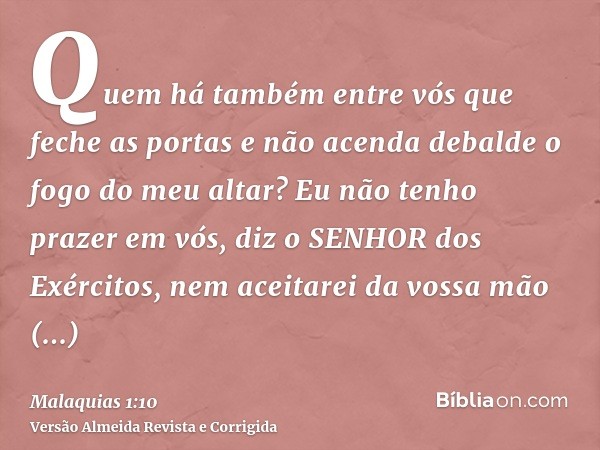 Quem há também entre vós que feche as portas e não acenda debalde o fogo do meu altar? Eu não tenho prazer em vós, diz o SENHOR dos Exércitos, nem aceitarei da 