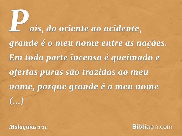 Pois, do oriente ao ocidente, grande é o meu nome entre as nações. Em toda parte incenso é queimado e ofertas puras são trazidas ao meu nome, porque grande é o 