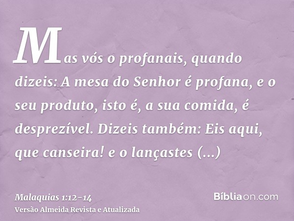 Mas vós o profanais, quando dizeis: A mesa do Senhor é profana, e o seu produto, isto é, a sua comida, é desprezível.Dizeis também: Eis aqui, que canseira! e o 