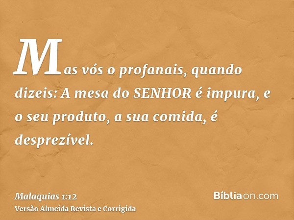 Mas vós o profanais, quando dizeis: A mesa do SENHOR é impura, e o seu produto, a sua comida, é desprezível.