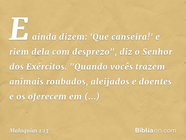 E ainda dizem: 'Que canseira!' e riem dela com desprezo", diz o Senhor dos Exércitos.
"Quando vocês trazem animais rouba­dos, aleijados e doentes e os oferecem 