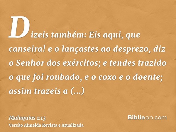 Dizeis também: Eis aqui, que canseira! e o lançastes ao desprezo, diz o Senhor dos exércitos; e tendes trazido o que foi roubado, e o coxo e o doente; assim tra