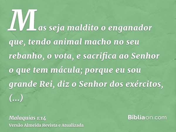 Mas seja maldito o enganador que, tendo animal macho no seu rebanho, o vota, e sacrifica ao Senhor o que tem mácula; porque eu sou grande Rei, diz o Senhor dos 